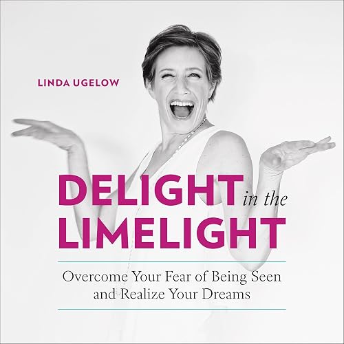 Delight in the Limelight: Overcome Your Fear of Being Seen and Realize Your Dreams