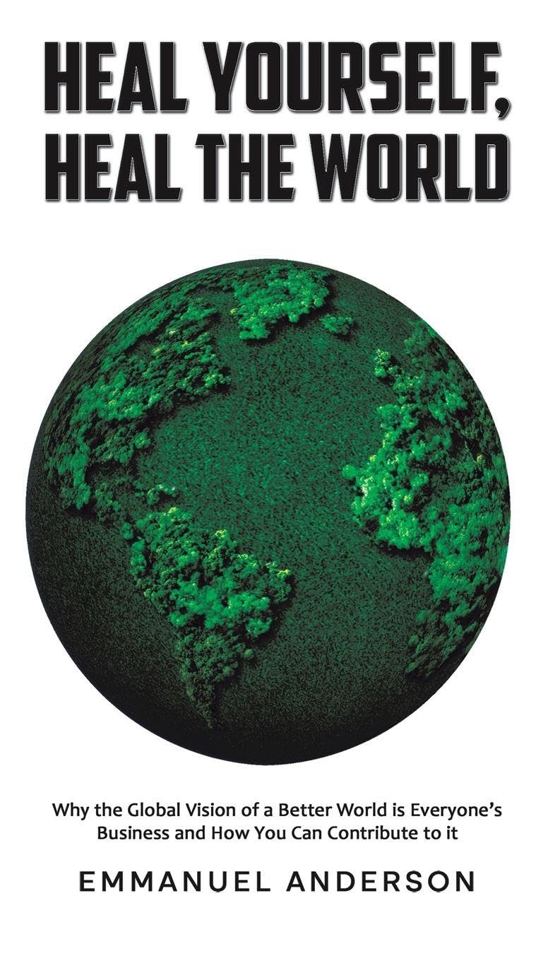 Heal Yourself, Heal the World: Why the Global Vision of a Better World is Everyone’s Business and How You Can Contribute to it