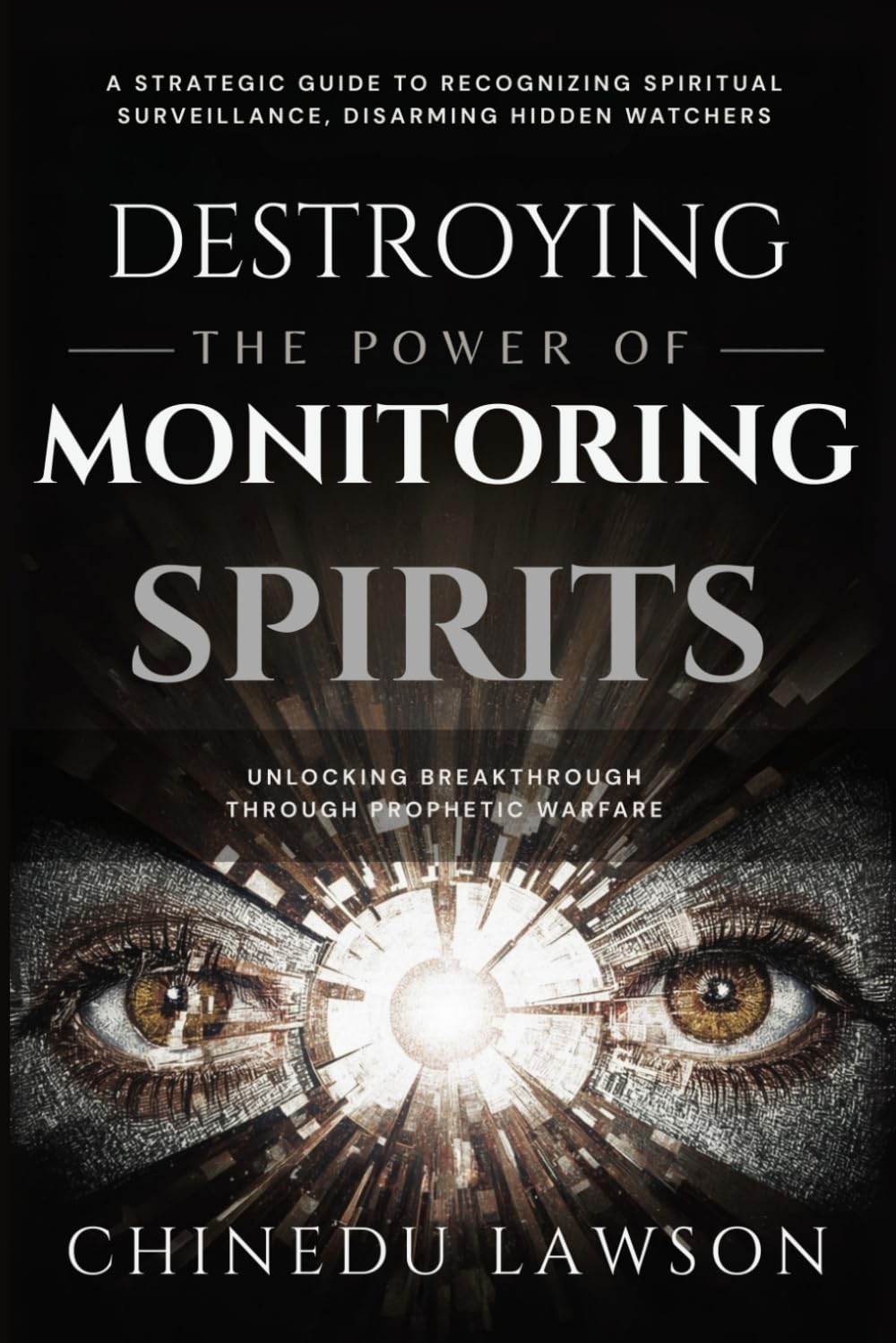 Destroying the Power of Monitoring Spirits: A Strategic Guide to Recognizing Spiritual Surveillance, Disarming Hidden Watchers and Unlocking ... (Gates, Chains & Invisible Strongholds)