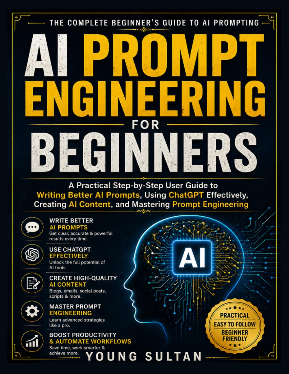 AI Prompt Engineering for Beginners: A Practical Step-by-Step User Guide to Writing Better AI Prompts, Using ChatGPT Effectively, Creating AI Content, and Mastering Prompt Engineering