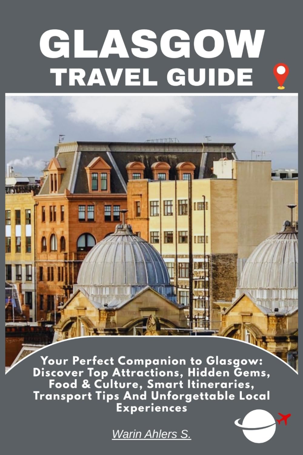 GLASGOW TRAVEL GUIDE: Your Perfect Companion to Glasgow: Discover Top Attractions, Hidden Gems, Food & Culture, Smart Itineraries, Transport Tips And Unforgettable Local Experiences