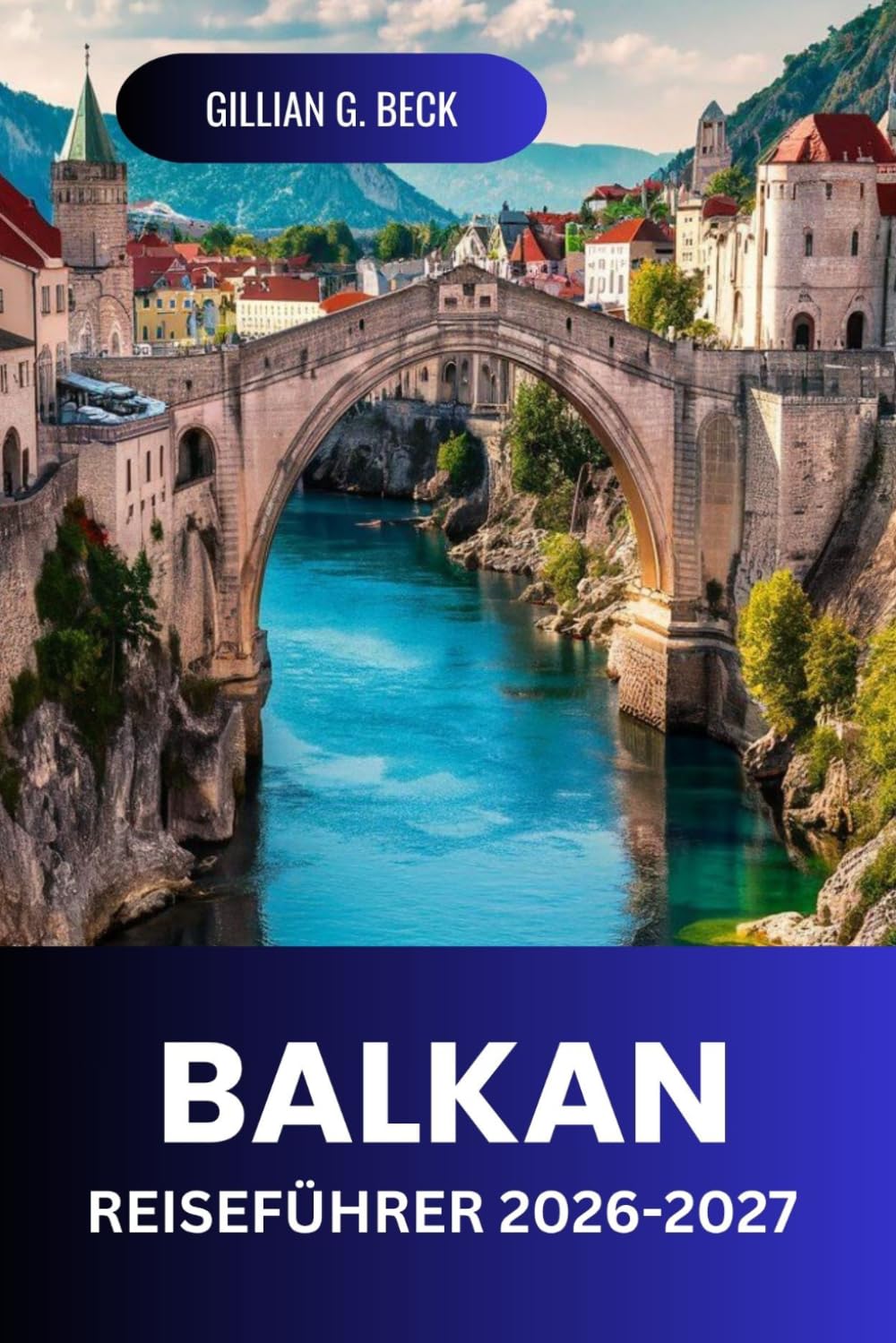 BALKAN Reiseführer 2026-2027: Landschaftlich reizvolle Routen, Altstädte, Küstenlinien, Nationalparks, Essen, Kosten und Reiserouten