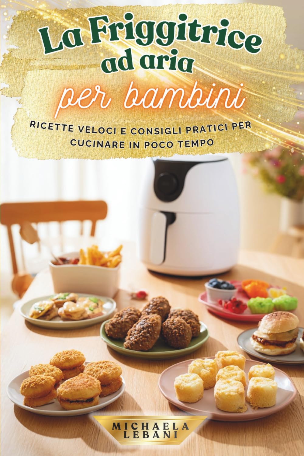 La Friggitrice ad aria per bambini: Ricette veloci e consigli pratici per cucinare in poco tempo (Ricette per bambini)