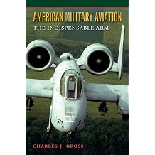 American Military Aviation The Indispensable Arm Volume 2 Centennial of Flight Series