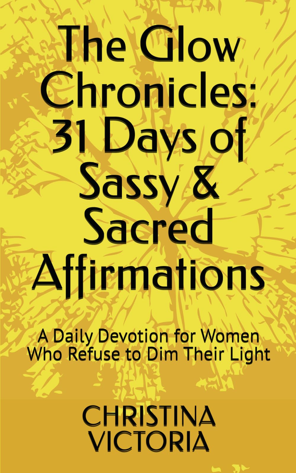 The Glow Chronicles: 31 Days of Sassy & Sacred Affirmations: A Daily Devotion for Women Who Refuse to Dim Their Light