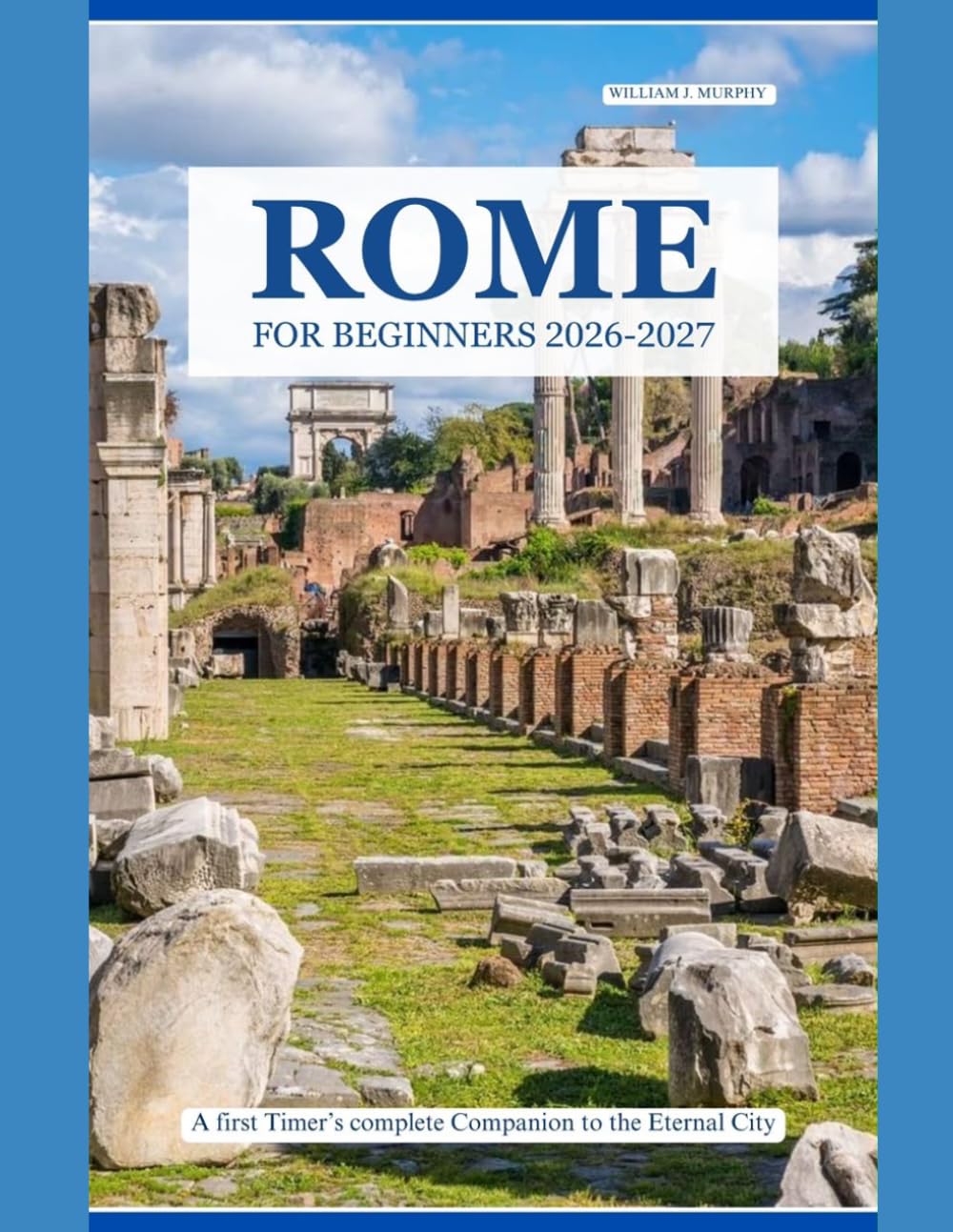 ROME FOR BEGINNERS 2026–2027: A First-Timer's Complete Companion to the Eternal City