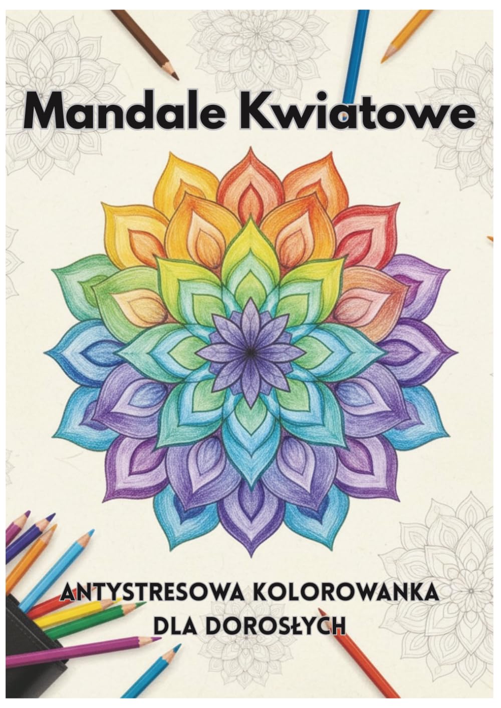 Mandale Kwiatowe - Antystresowa Kolorowanka Dla Dorosłych: Odkryj harmonię i relaks w kwiatach, ponad 40 relaksujących motywów różnych kwiatów oraz ciekawostki na ich temat