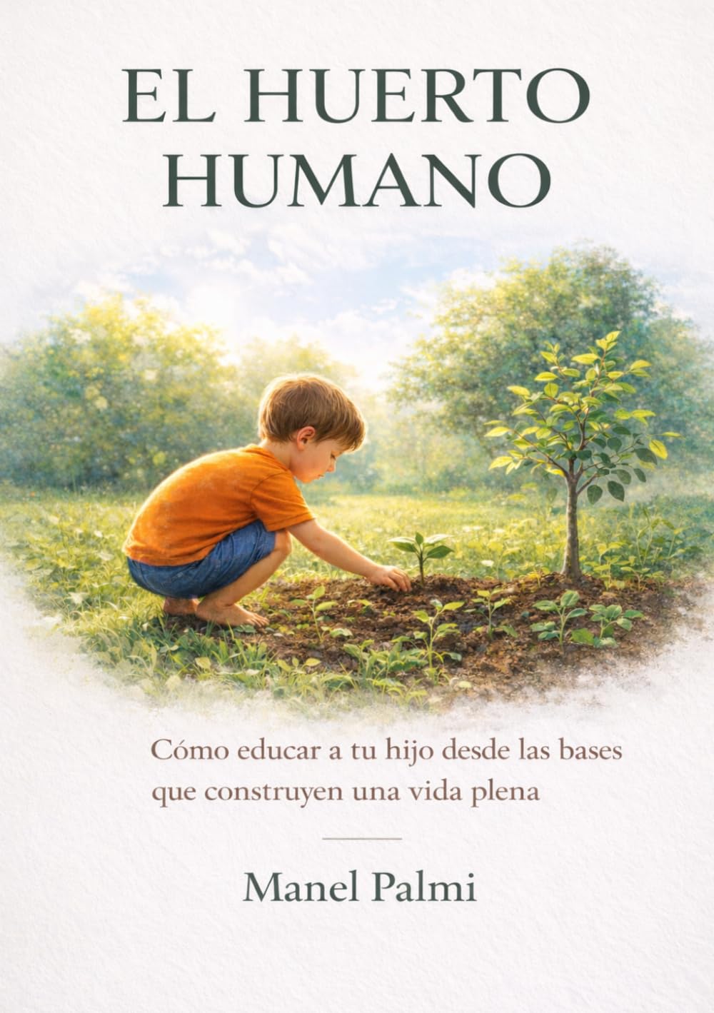 El Huerto Humano: Cómo educar a tu hijo desde las bases que construyen una vida plena