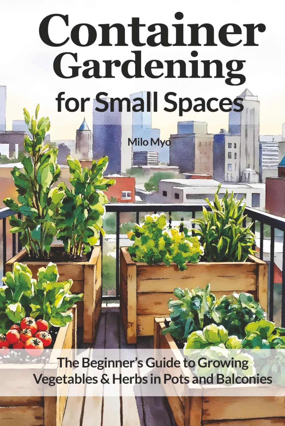 Container Gardening for Small Spaces: The Beginner’s Guide to Growing Vegetables & Herbs in Pots and Balconies
