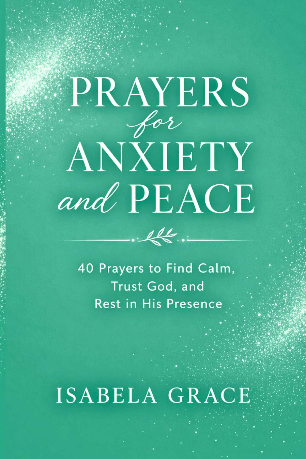 Prayers for Anxiety and Peace: 40 Prayers to Find Calm, Trust God, and Rest in His Presence