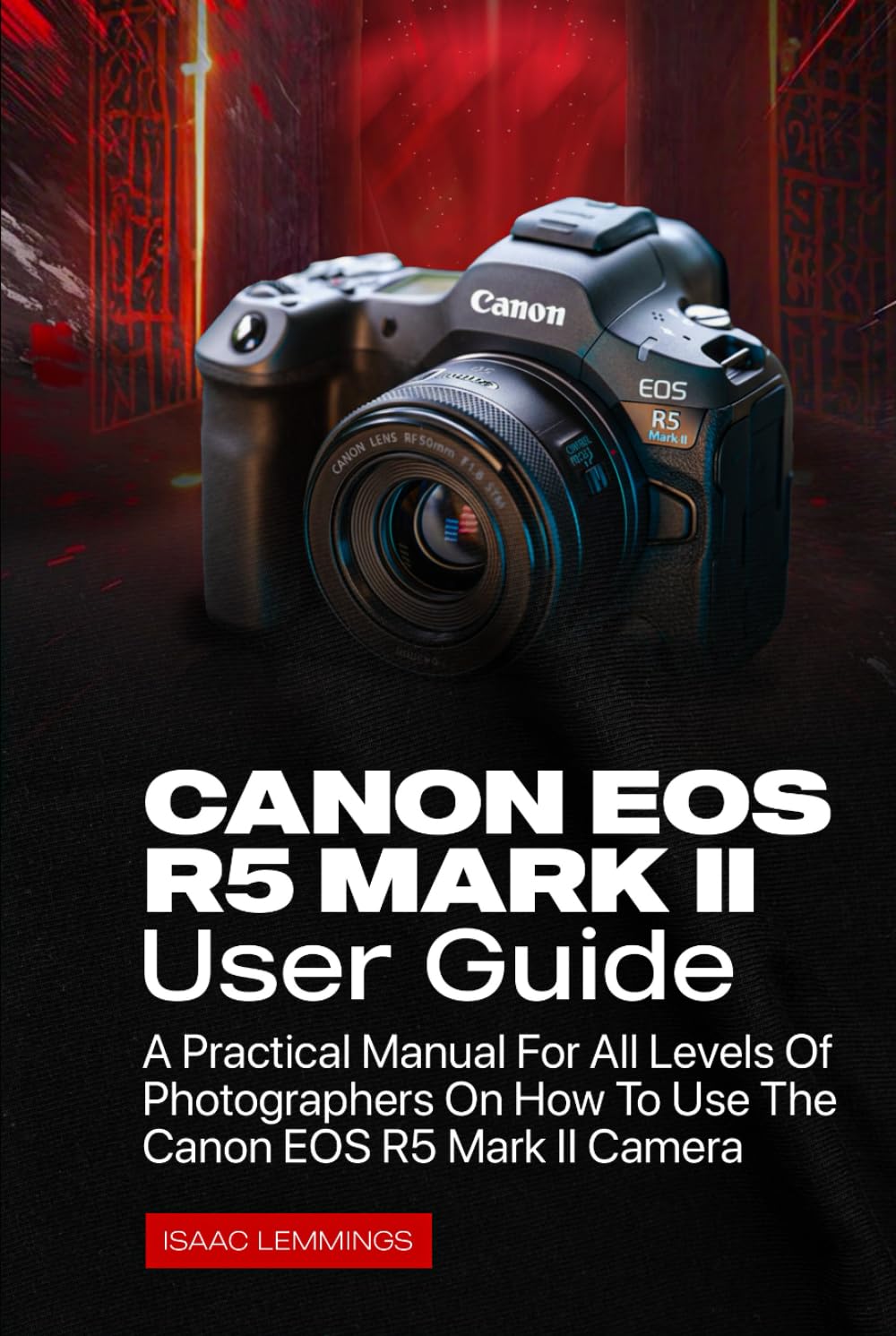 CANON EOS R5 MARK II USER GUIDE: A PRACTICAL MANUAL FOR ALL LEVELS OF PHOTOGRAPHERS ON HOW TO USE THE CANON EOS R5 MARK II CAMERA