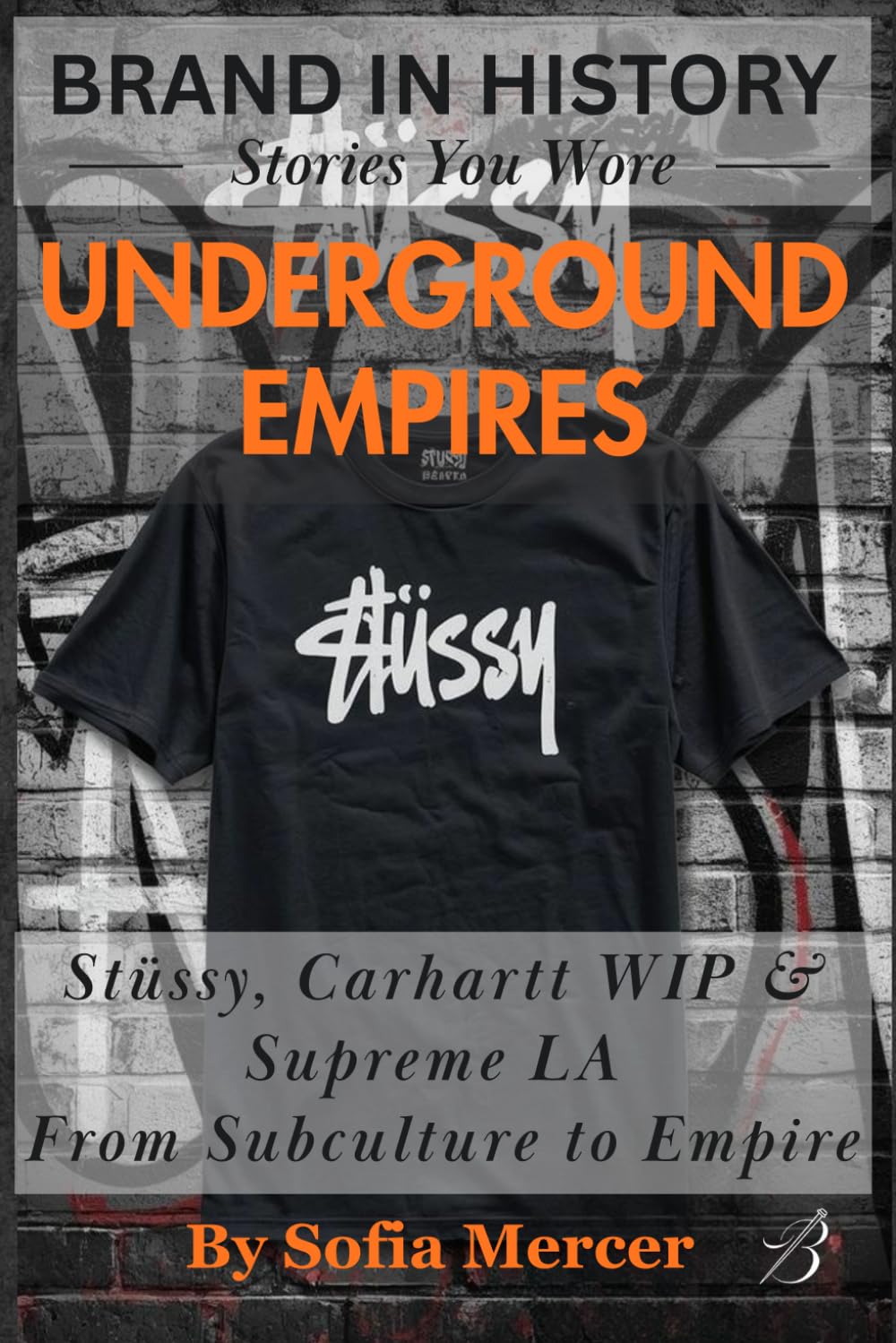 UNDERGROUND EMPIRES: Stüssy, Carhartt WIP & Supreme LA: From Subculture to Empire (BRANDED IN HISTORY: Stories You Wore)