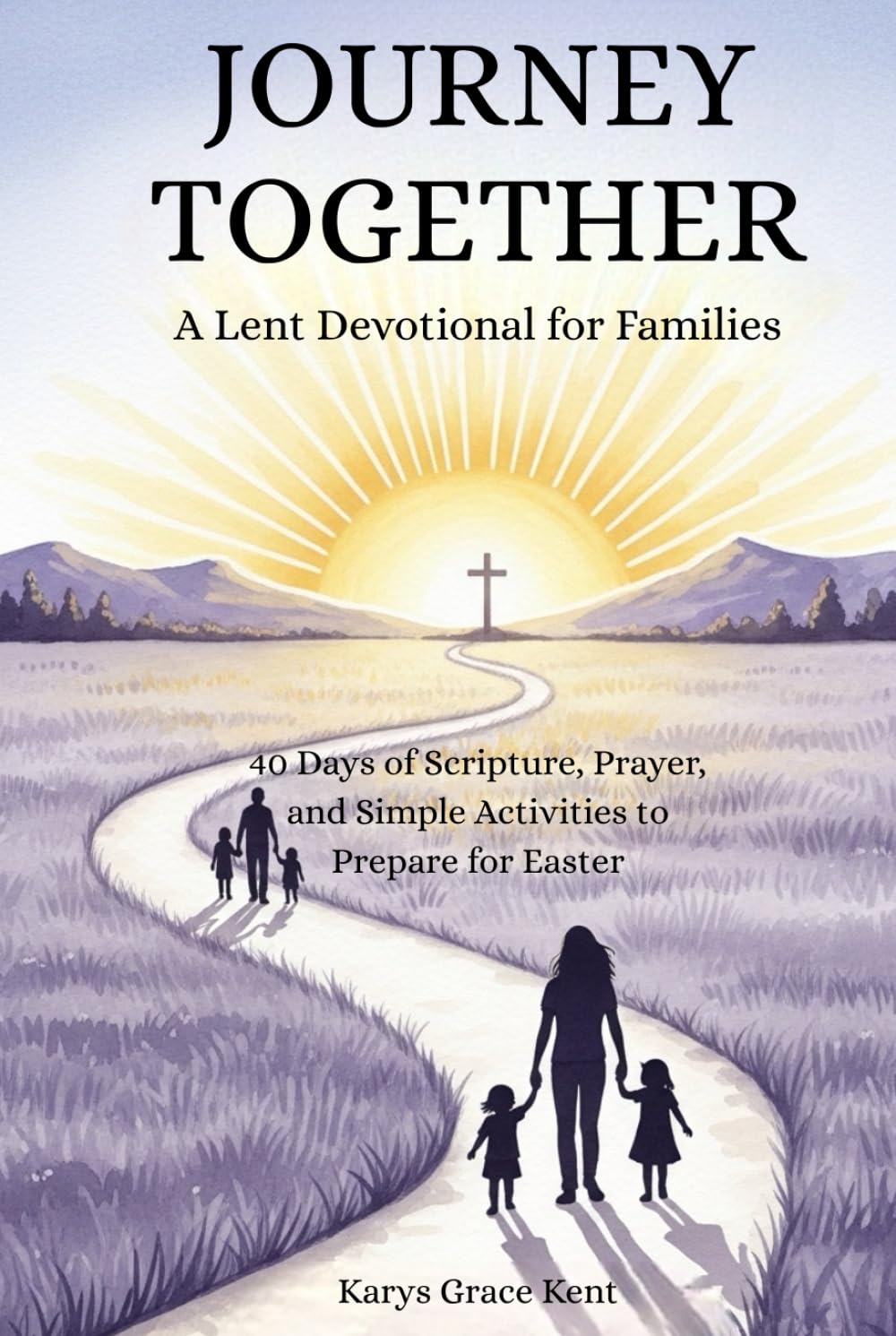 Journey Together: A Lent Devotional for Families: 40 Days of Scripture, Prayer, and Simple Activities to Prepare for Easter (Journey Through Lent Series)