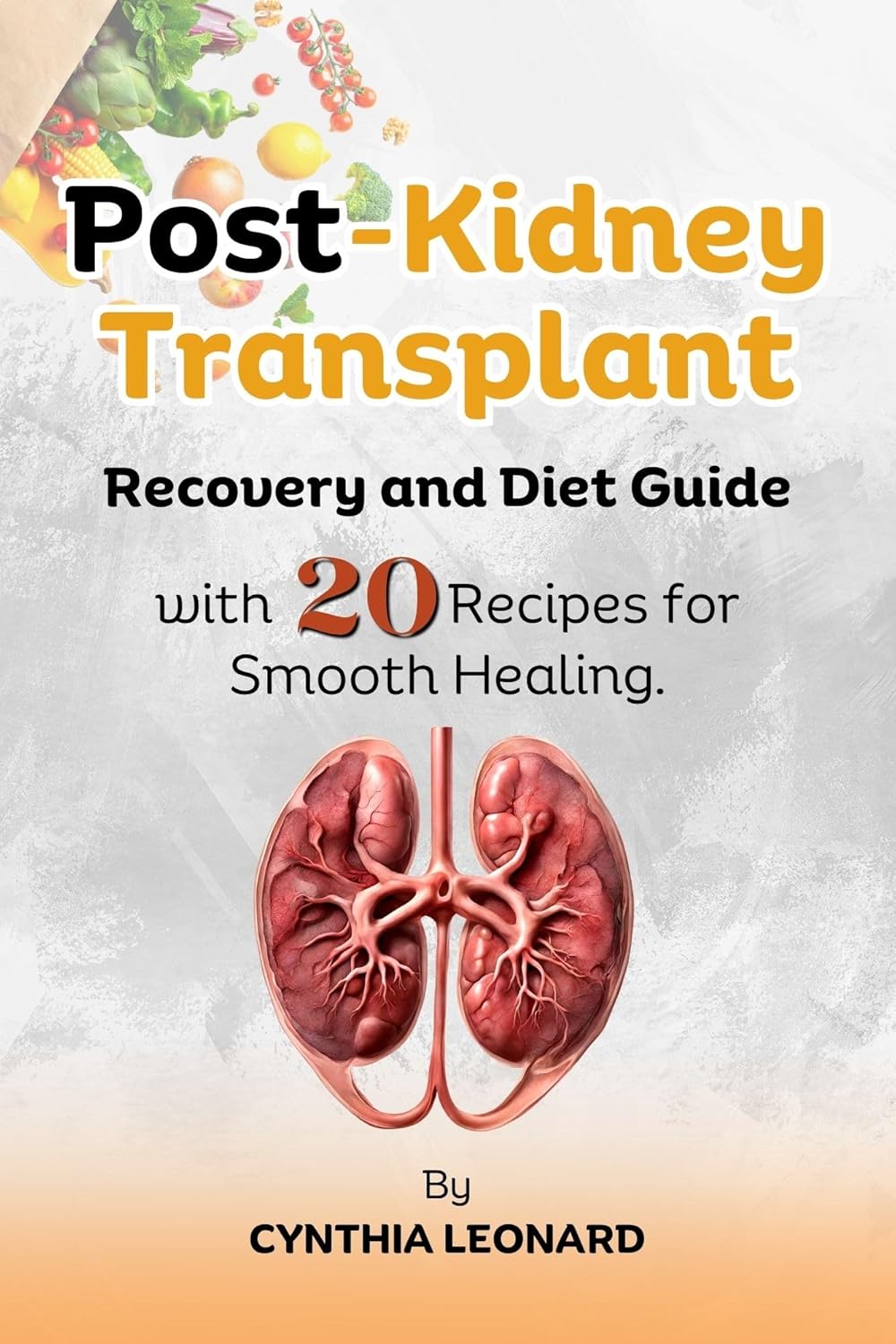Post Kidney Transplant Recovery And Diet Guide: With 20 Recipes For Smooth Healing.