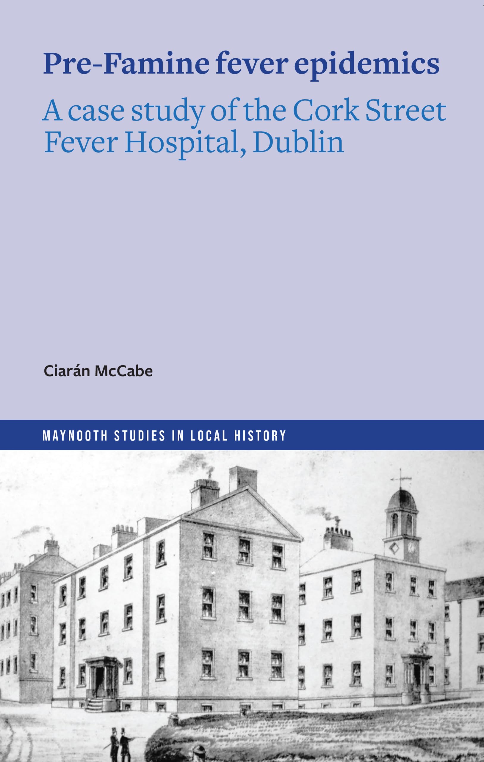 The Pre-Famine Fever Epidemics: A case study of the Cork Street Fever Hospital, Dublin (Maynooth Studies in Local History)