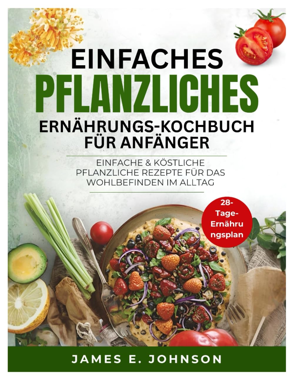 EINFACHES PFLANZLICHES ERNÄHRUNGS-KOCHBUCH FÜR ANFÄNGER: EINFACHE & KÖSTLICHE PFLANZLICHE REZEPTE FÜR DAS WOHLBEFINDEN IM ALLTAG (Easy, Quick & Simple Cookbooks)