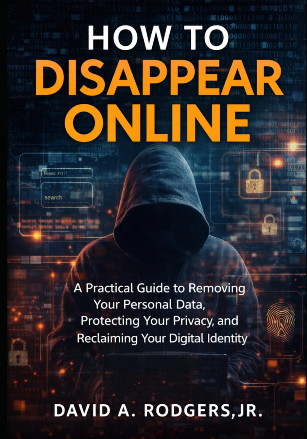How to Disappear Online: A Practical Guide to Removing Your Personal Data, Protecting Your Privacy, and Reclaiming Your Digital Identity