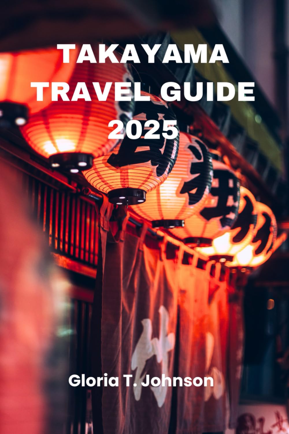 TAKAYAMA TRAVEL GUIDE 2025: The Ultimate Insider's Handbook to Exploring Japan's Hidden Gem – Uncovering History, Culture, Nature, and Cuisine (Glorious Travellers)