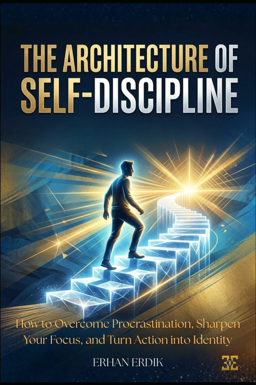 THE ARCHITECTURE OF SELF-DISCIPLINE: How to Overcome Procrastination, Sharpen Your Focus, and Turn Action into Identity