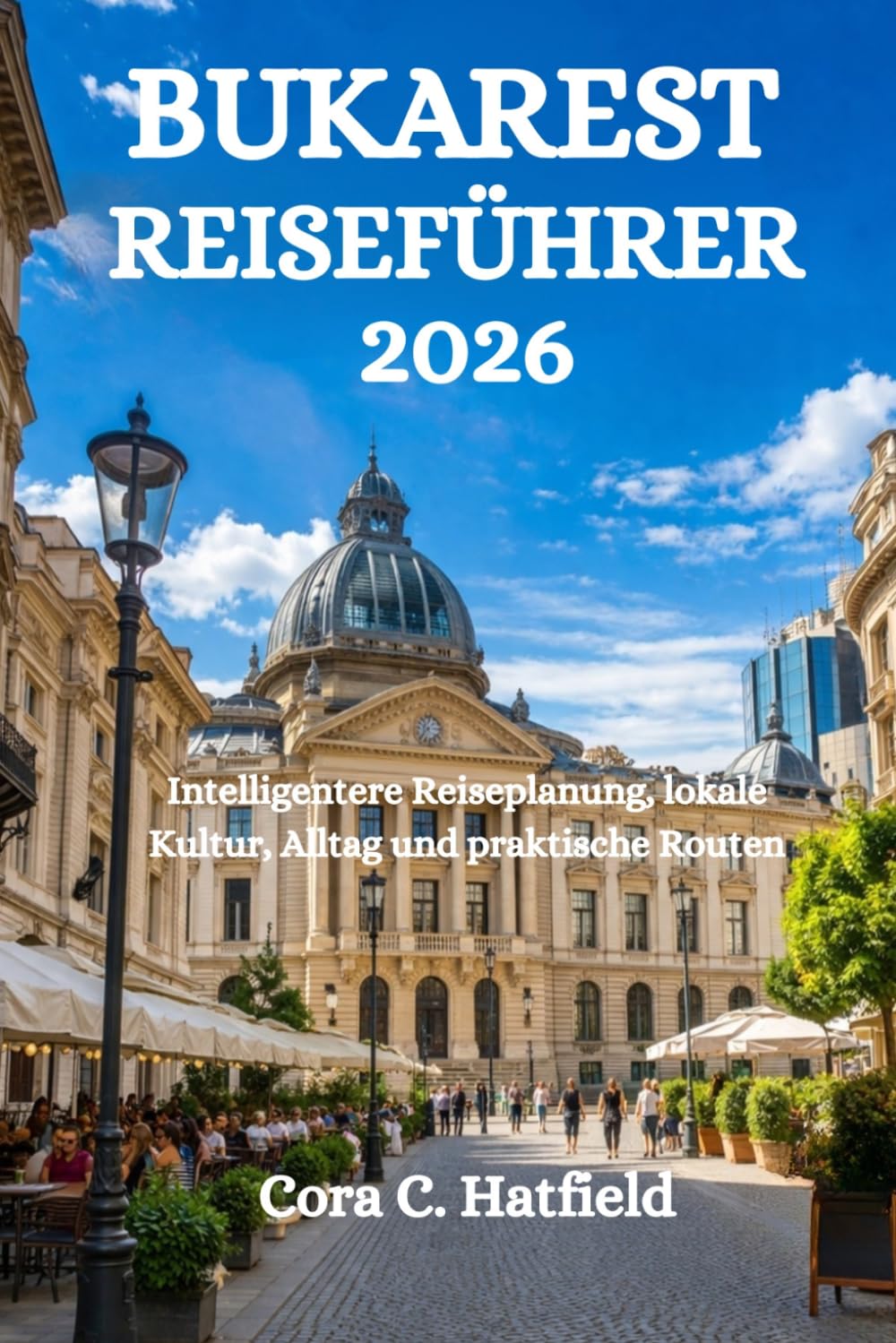 BUKAREST REISEFÜHRER 2026: Intelligentere Reiseplanung, lokale Kultur, Alltag und praktische Routen