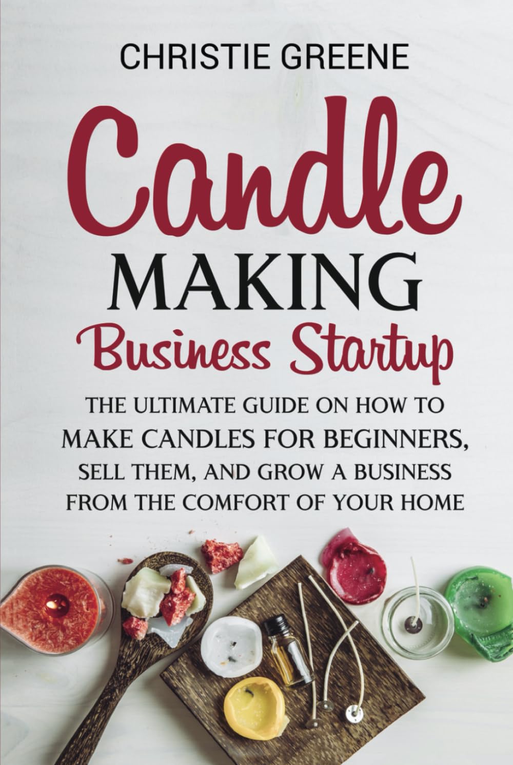 Candle-Making Business Startup: The Ultimate Guide on How to Make Candles for Beginners, Sell Them, and Grow a Business from the Comfort of Your Home (Soap and Candle Making)