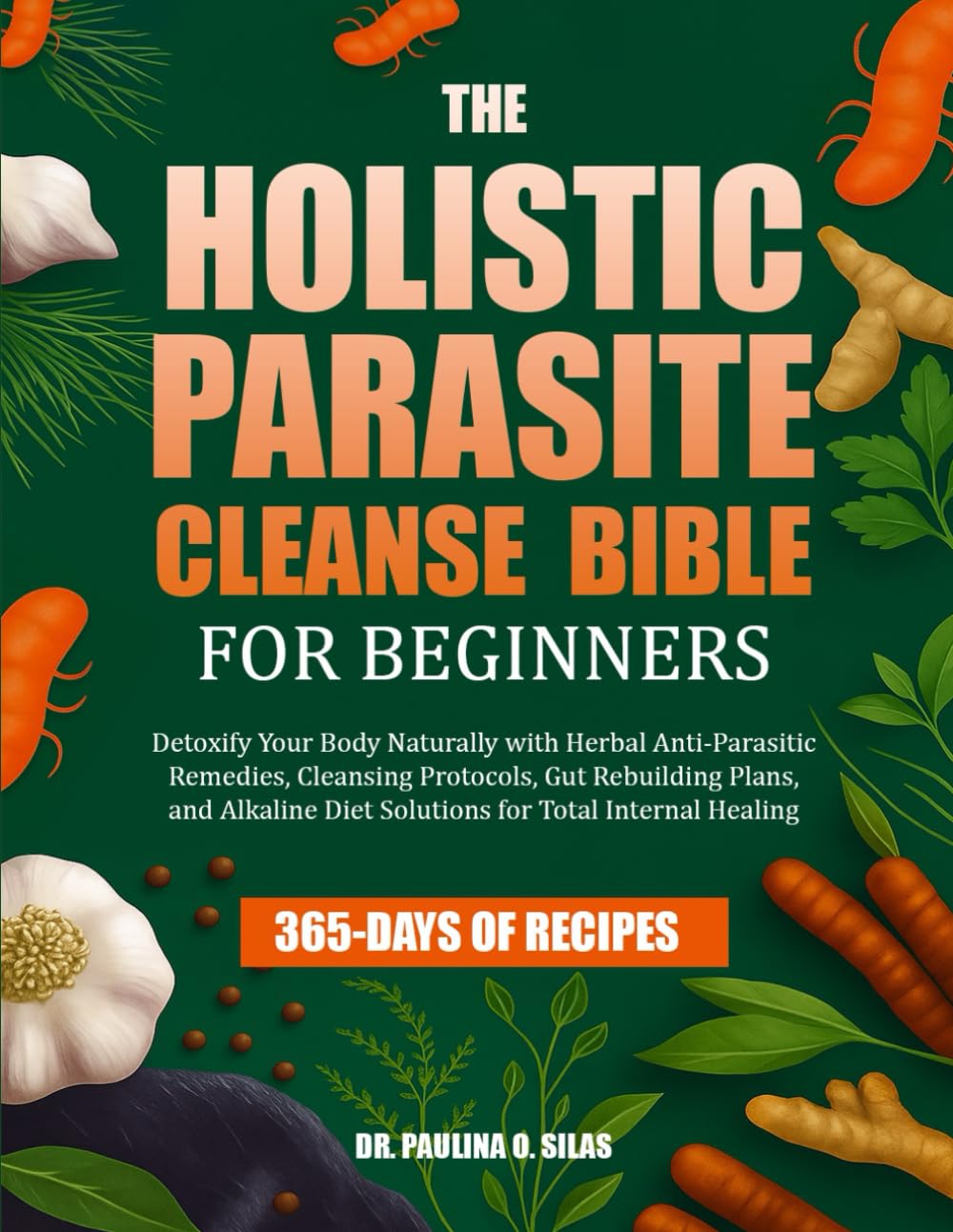 THE HOLISTIC PARASITE CLEANSE BIBLE FOR BEGINNERS: Detoxify Your Body Naturally with Herbal Anti-Parasitic Remedies, Cleansing Protocols, Gut ... Diet Solutions for Total Internal Healing