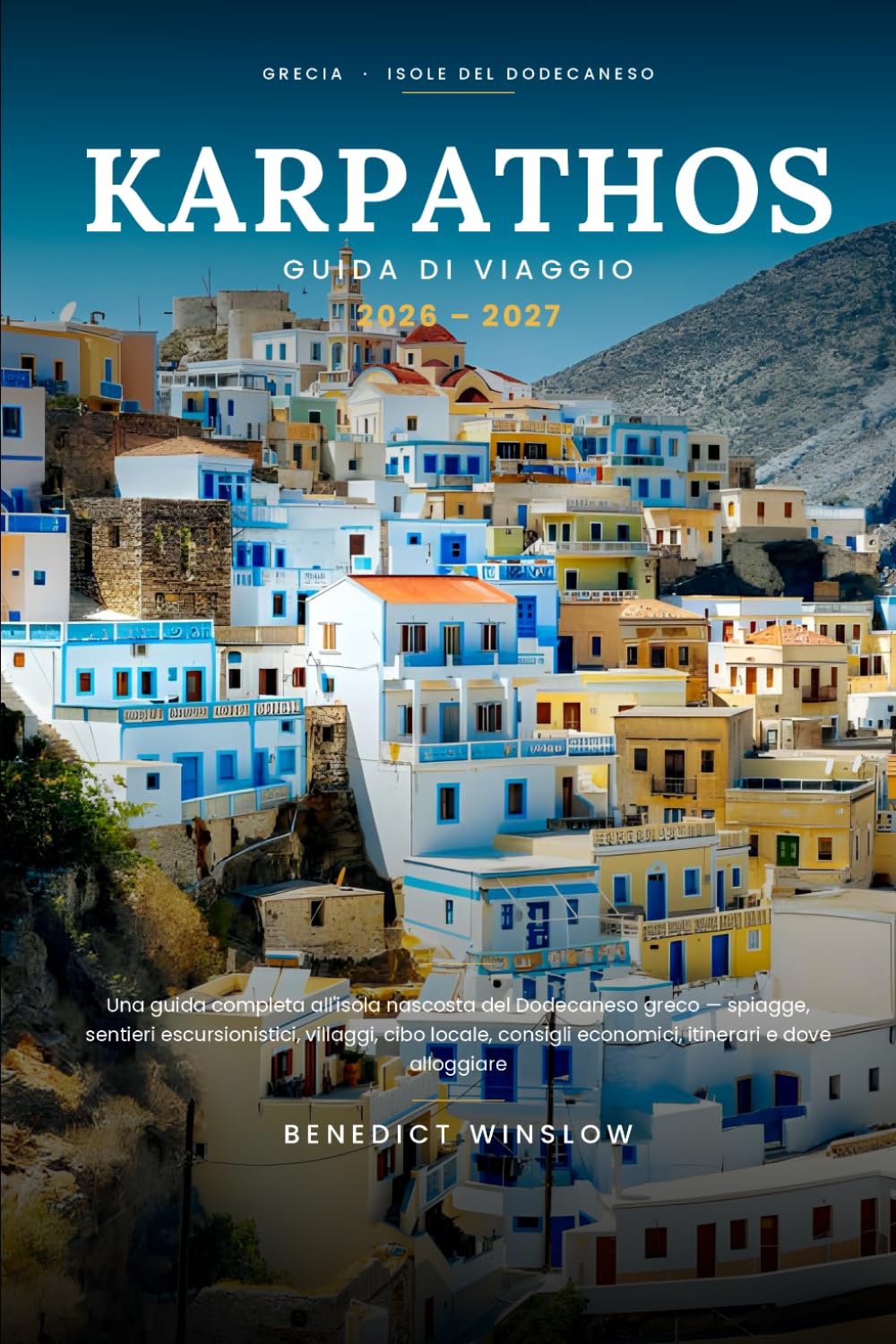 GUIDA DI VIAGGIO KARPATHOS 2026 - 2027: Una guida completa all'isola nascosta del Dodecaneso greco — spiagge, sentieri escursionistici, villaggi, cibo ... itinerari e dove alloggiare Benedict Winslow