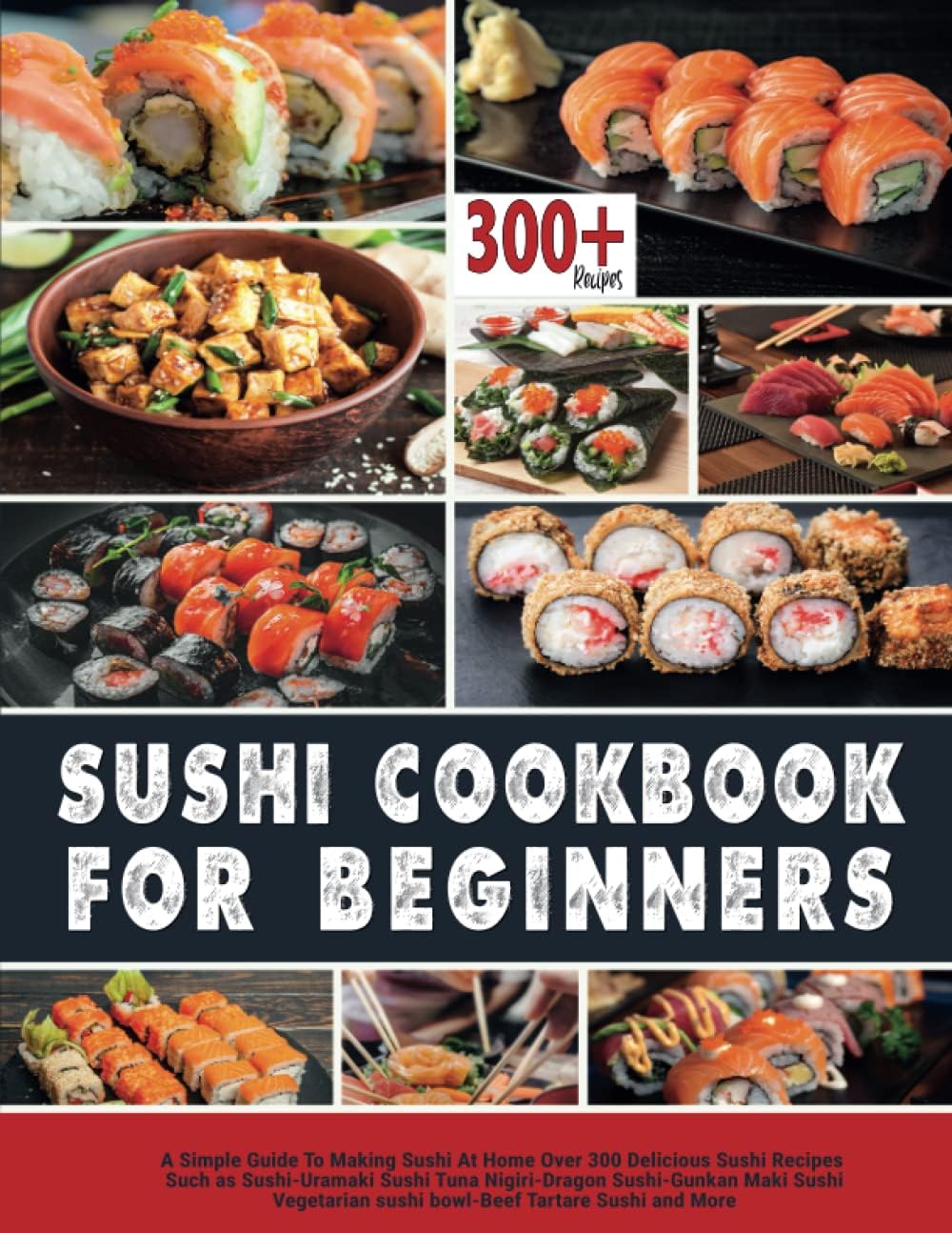 Sushi Cookbook for Beginners: A Simple Guide to Making Sushi at Home Over 300 Delicious Sushi Recipes Such as Sushi- Uramaki Sushi- Tuna Nigiri- Dragon Sushi -Gunkan Maki Sushi and more