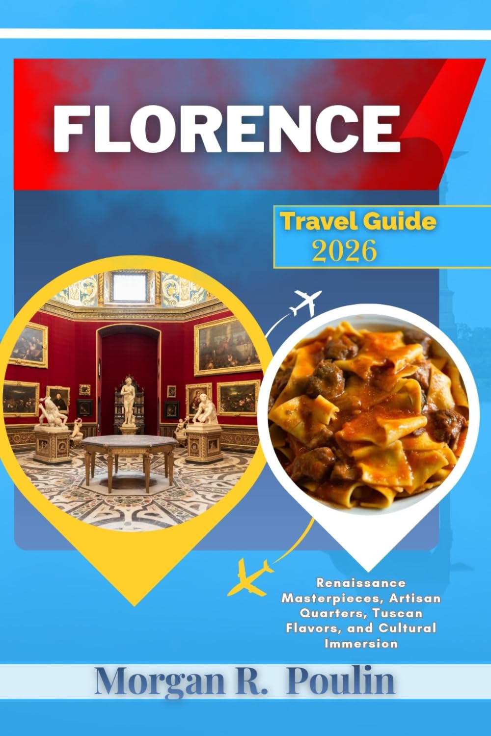 FLORENCE TRAVEL GUIDE 2026: Renaissance Masterpieces, Artisan Quarters, Tuscan Flavors, and Cultural Immersion