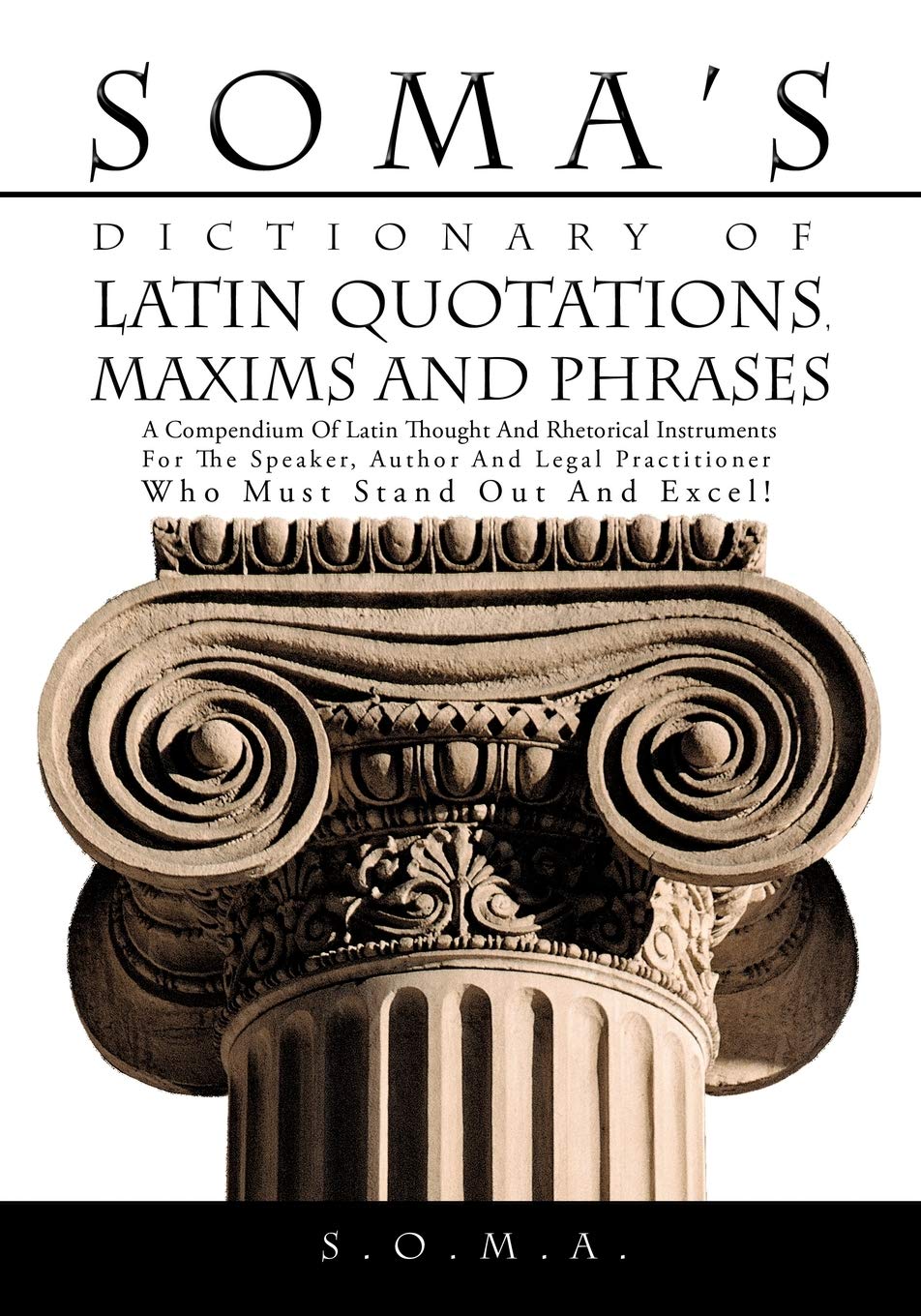 Soma's Dictionary of Latin Quotations, Maxims and Phrases: A Compendium of Latin Thought and Rhetorical Instruments for the Speaker, Author and Legal Practitioner Who Must Stand Out and Excel!