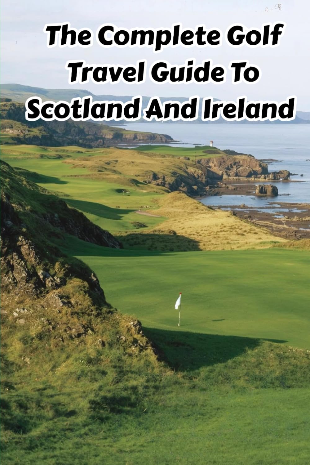 The Complete Golf Travel Guide To Scotland And Ireland: Championship Courses, Hidden Gems, Historic Links, And Unforgettable Fairways Across The Emerald Isles