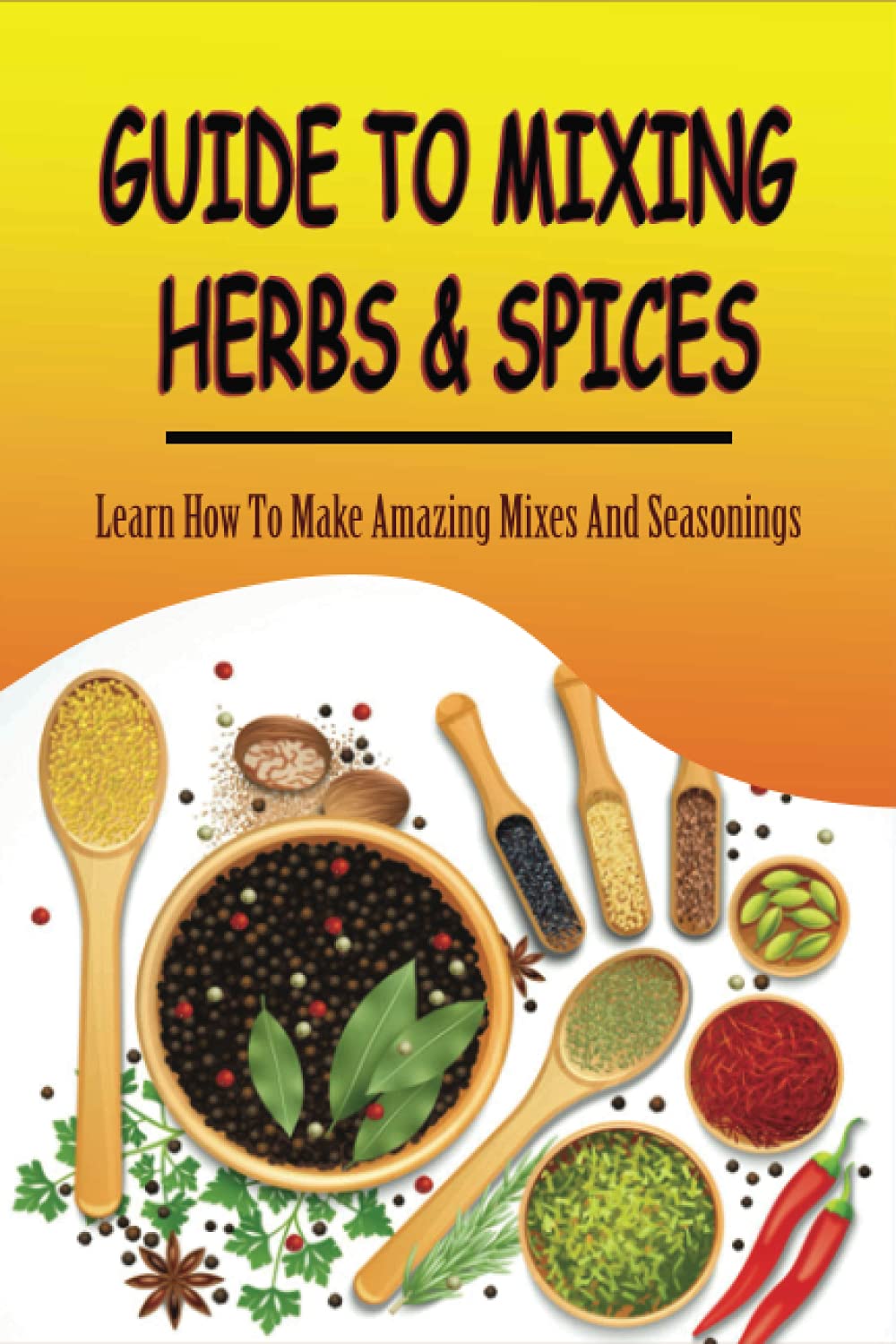 Guide To Mixing Herbs & Spices: Learn How To Make Amazing Mixes And Seasonings: Creating Herb Mixes