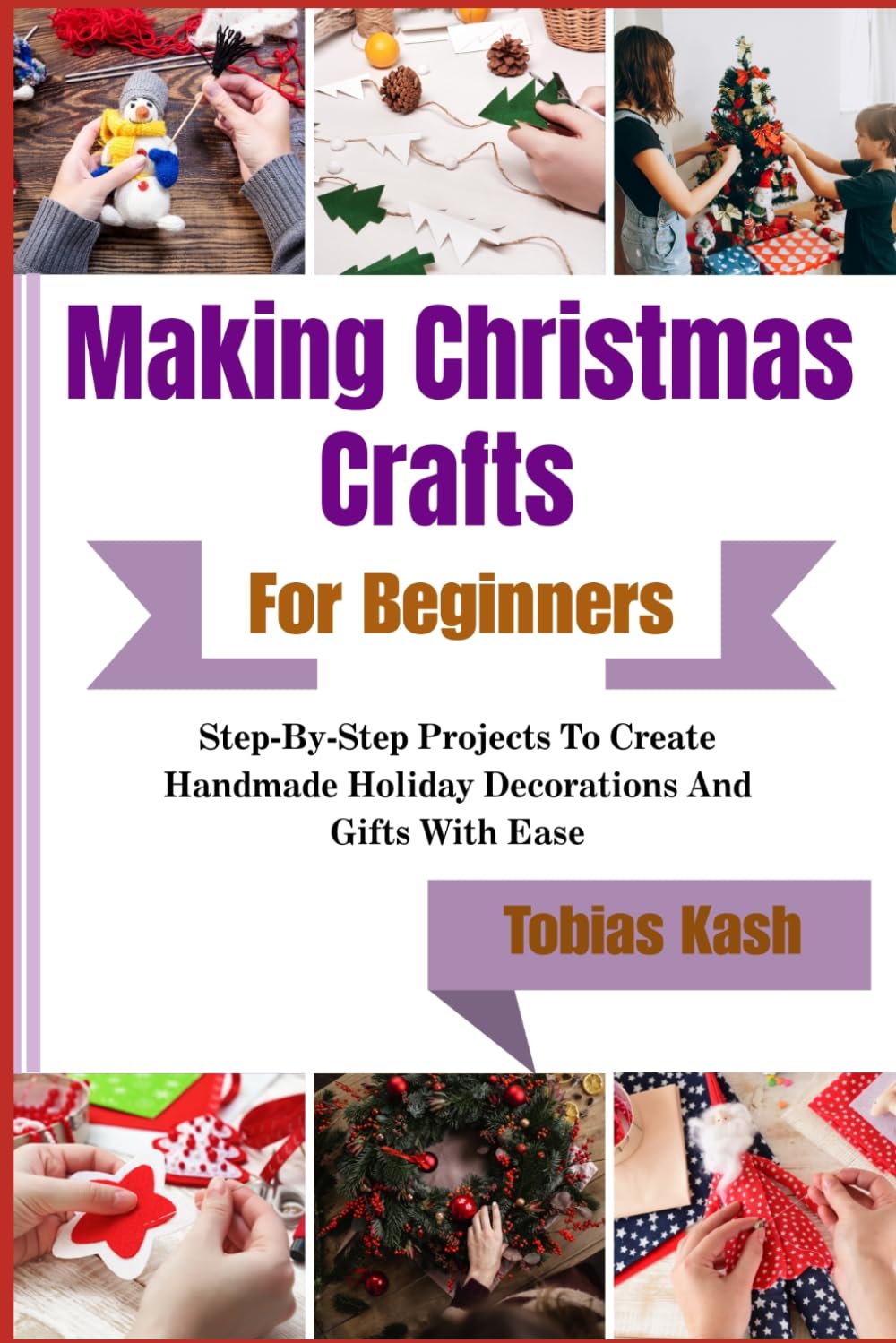 Making Christmas Crafts For Beginners: Step-By-Step Projects To Create Handmade Holiday Decorations And Gifts With Ease