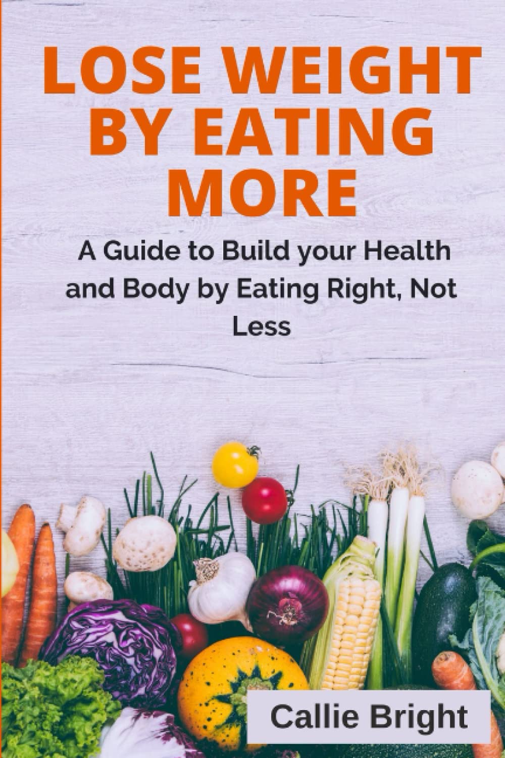 LOSE WEIGHT BY EATING MORE: A Guide to Build your Health and Body by Eating Right, Not Less