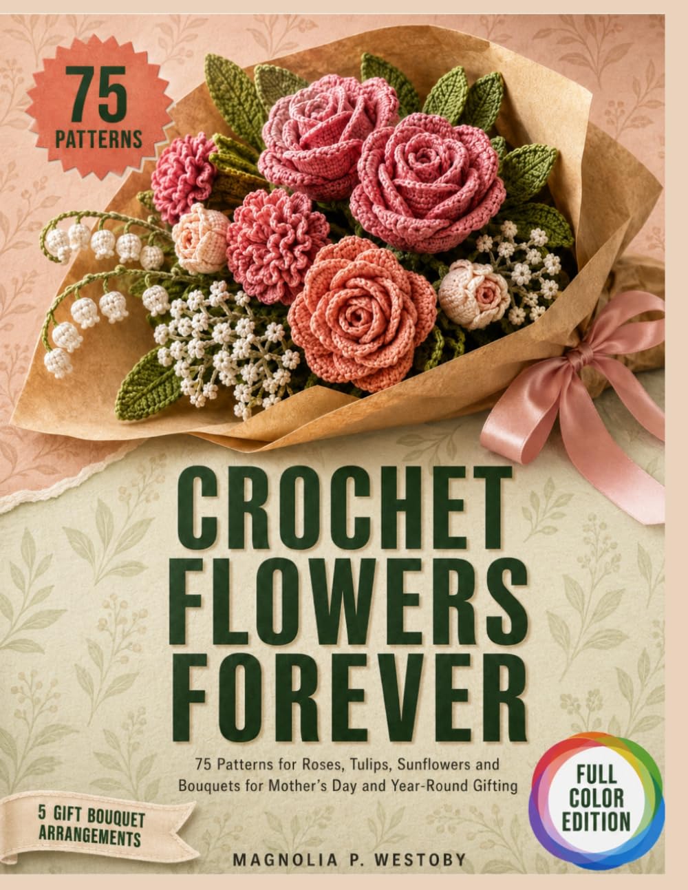 Crochet Flowers Forever: 75 Patterns for Roses, Tulips, Sunflowers and Bouquets for Mother's Day and Year-Round Gifting