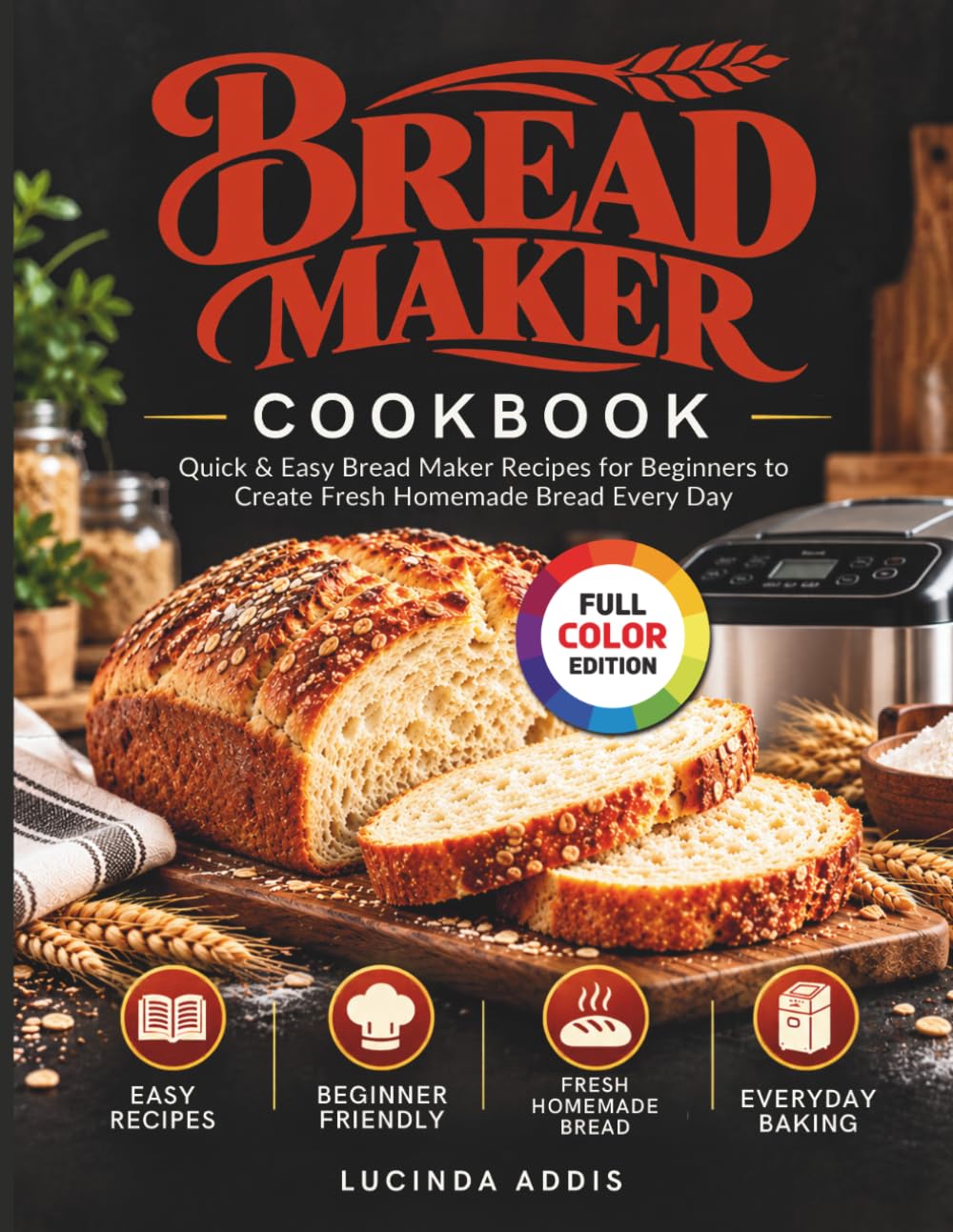Bread Maker Cookbook: Quick & Easy Bread Maker Recipes for Beginners to Create Fresh Homemade Bread Every Day
