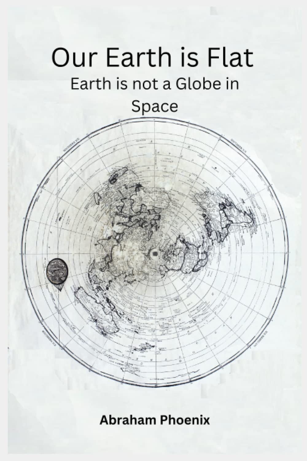 Our Earth is Flat: Earth is not a Globe in Space, A Scientific Investigation into the Real Shape of the Earth