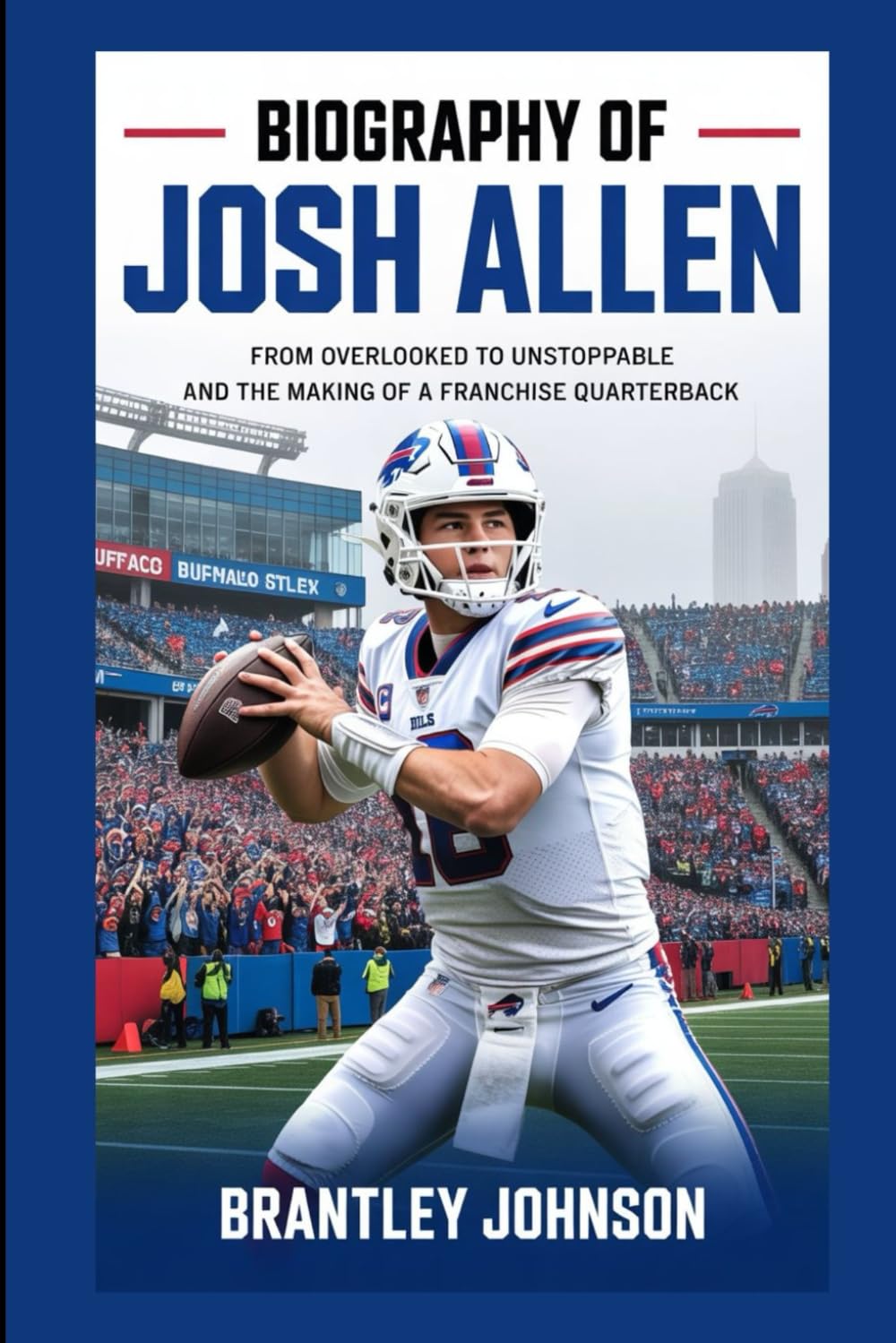 Biography of Josh Allen: From Overlooked to Unstoppable and the Making of a Franchise Quarterback.