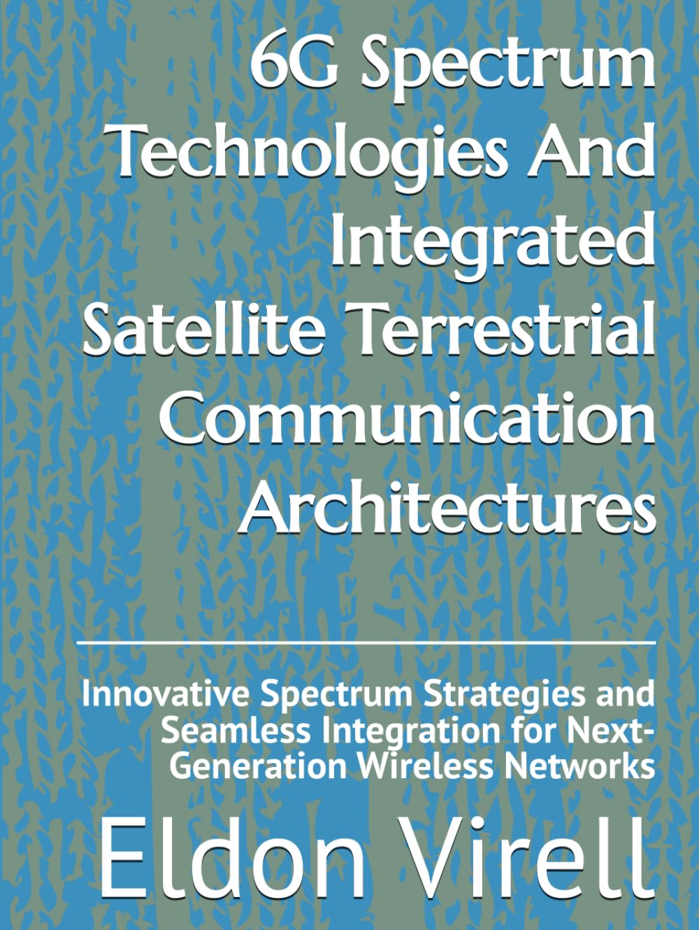 6G Spectrum Technologies And Integrated Satellite Terrestrial Communication Architectures: Innovative Spectrum Strategies and Seamless Integration for Next-Generation Wireless Networks