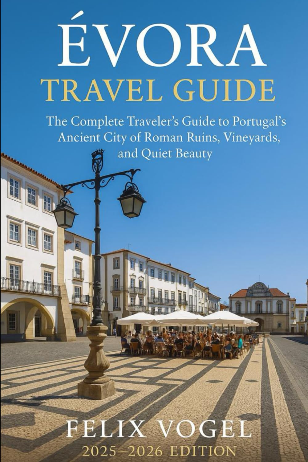 Evora Travel Guide 2025 - 2026: the complete traveler's guide to Portugal's ancient city of roman ruins, vineyards, and quiet beauty