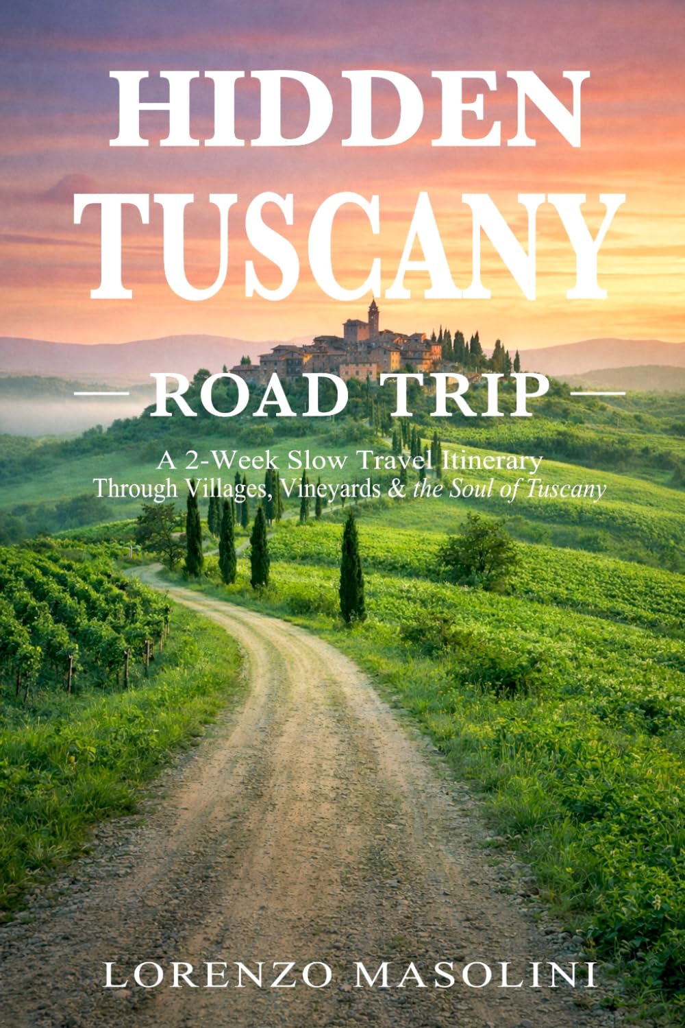 Hidden Tuscany - Road Trip -: A 2-Week Slow Travel Itinerary Through Villages, Vineyards & the Soul of Tuscany