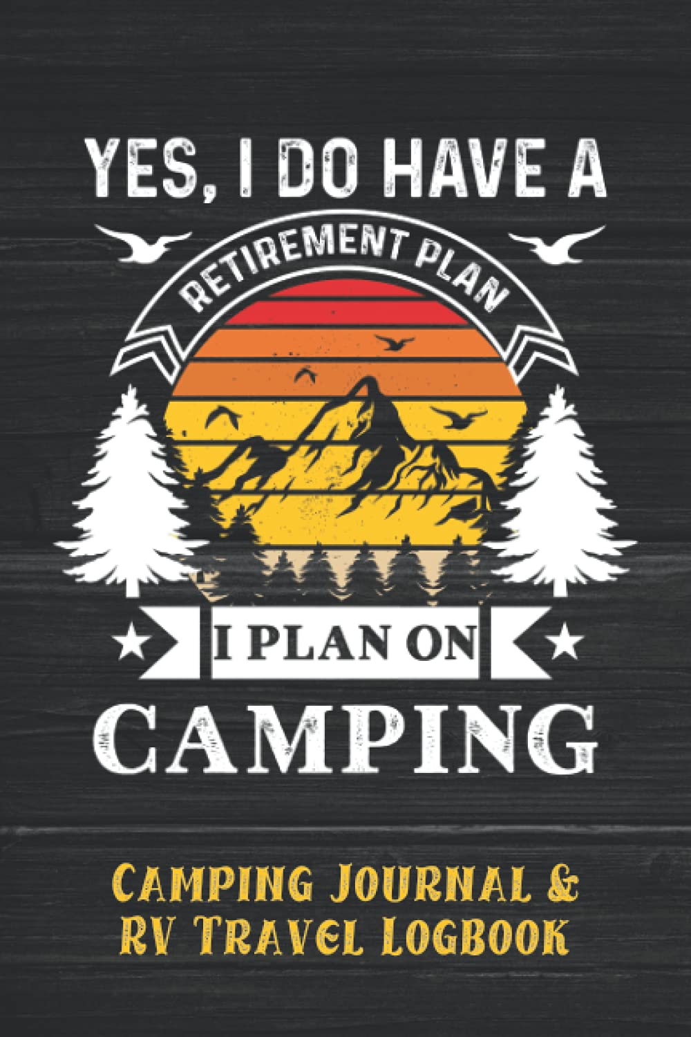 Yes, I Do Have A Retirement Plan, I Plan on Camping - Camping Journal and RV Travel Log Book: RV or Camper Gift to Track Details of Every Campsite and