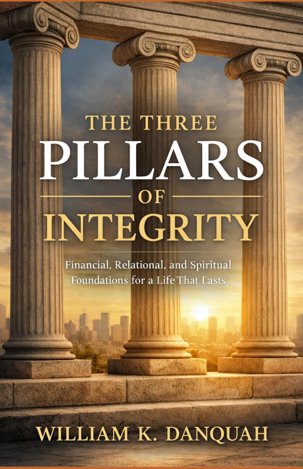 THE THREE PILLARS OF INTEGRITY: Financial, Relational, and Spiritual Foundations for a Life That Lasts