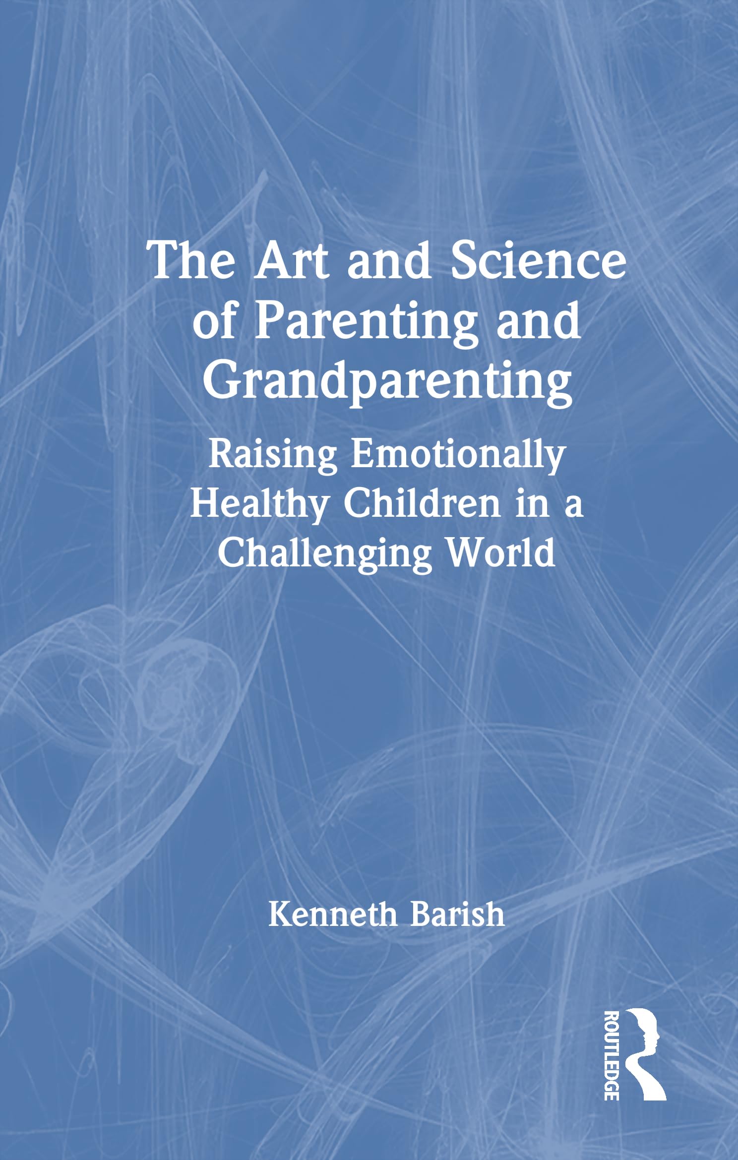 The Art and Science of Parenting and Grandparenting: Raising Emotionally Healthy Children in a Challenging World