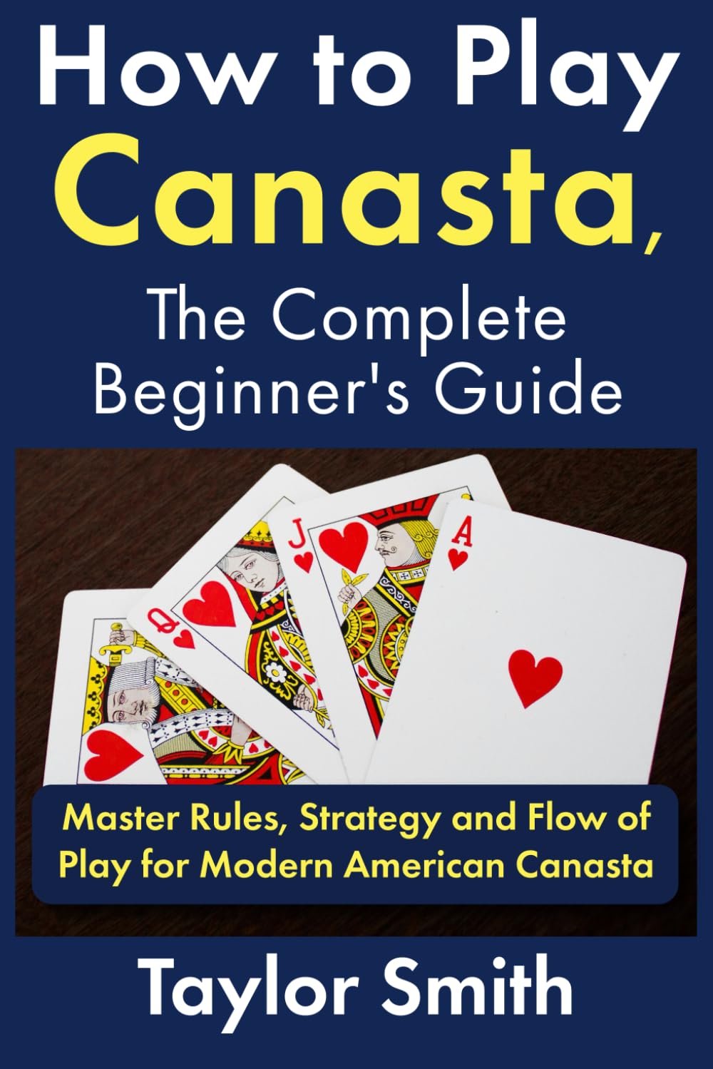 How to Play Canasta, the Complete Beginner's Guide: Master Rules, Strategy and Flow of Play for Modern American Canasta