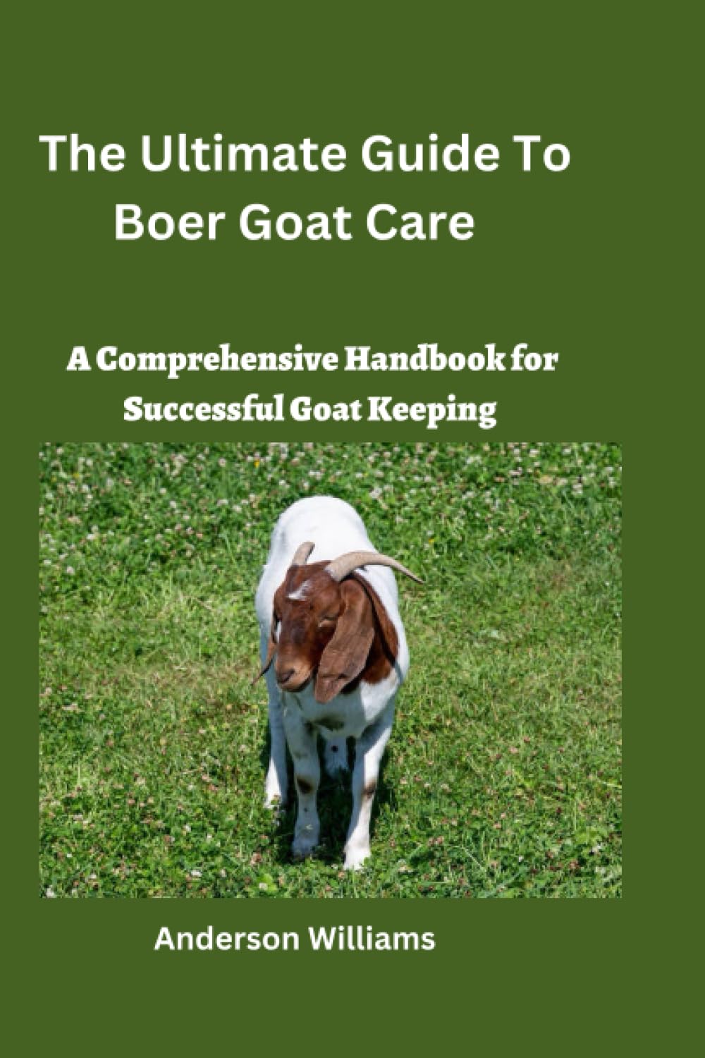 The Ultimate Guide To Boer Goat Care: A Comprehensive Handbook for Successful Goat Keeping