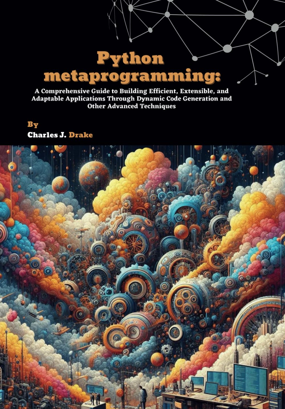Python metaprogramming: A Comprehensive Guide to Building Efficient, Extensible, and Adaptable Applications Through Dynamic Code Generation and Other Advanced Techniques