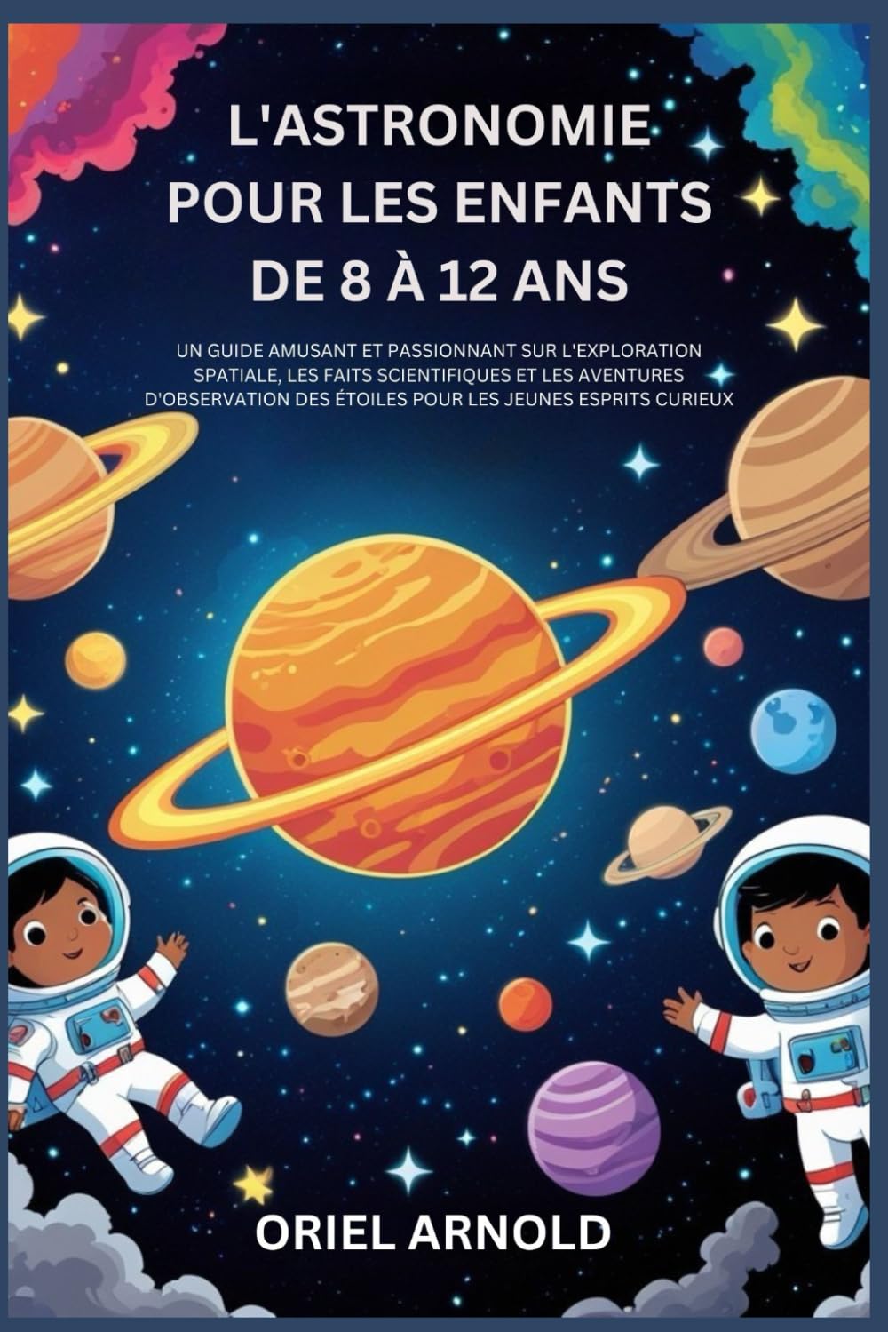 L'ASTRONOMIE POUR LES ENFANTS DE 8 À 12 ANS: UN GUIDE AMUSANT ET PASSIONNANT SUR L'EXPLORATION SPATIALE,LES FAITS SCIENTIFIQUES ET LES AVENTURES D'OBSERVATION DES ÉTOILES POUR LES JEUNES ESPRITS CURI