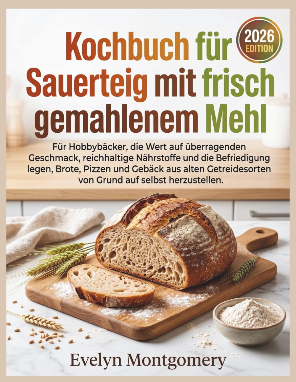 Kochbuch für Sauerteig mit frisch gemahlenem Mehl: Für Hobbybäcker, die Wert auf überragenden Geschmack, reichhaltige Nährstoffe und die Befriedigung ... von Grund auf selbst herzustellen.