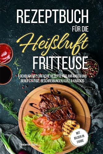 Rezeptbuch für die Heißluftfritteuse: Kochbuch mit einfache Rezepte für Anfänger und Berufstätige, Beschreibungen kurz &amp; knackig, mit Bilder in Farbe (Küchenhelfer)